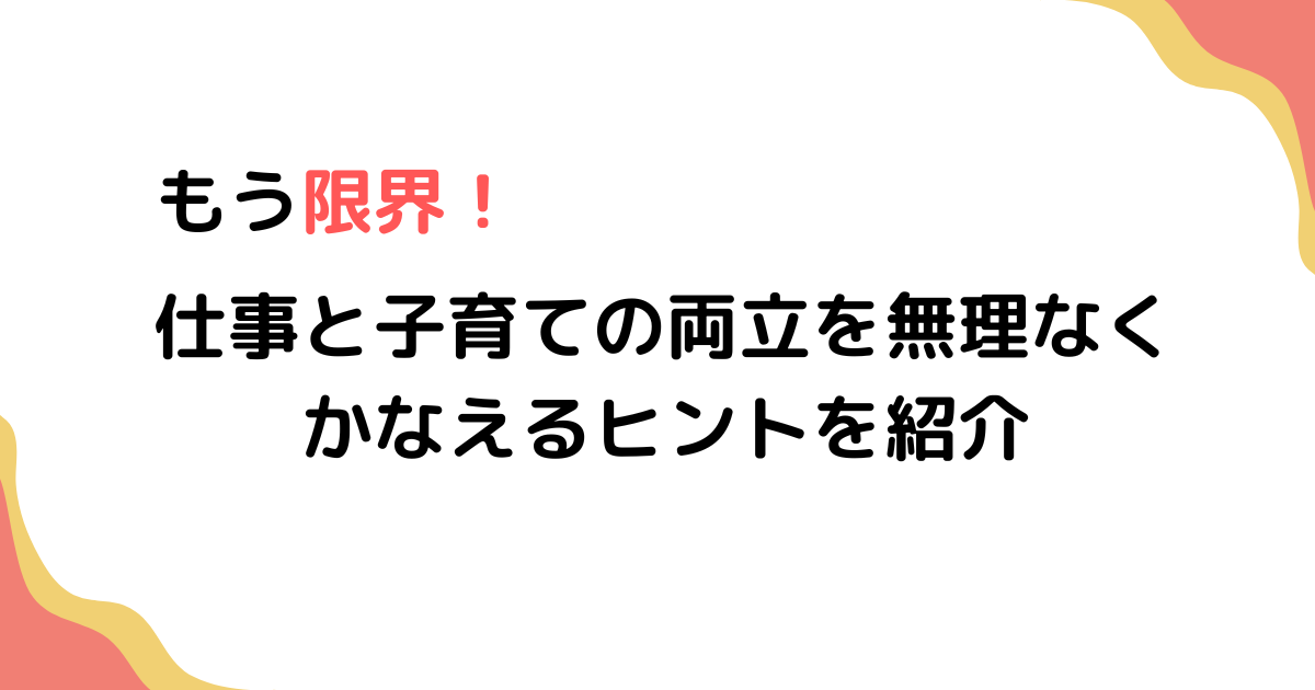 もう限界！仕事と子育ての両立を無理なくかなえるヒントを紹介