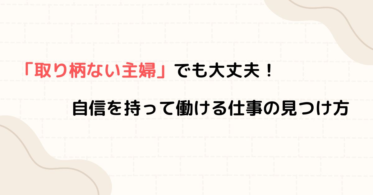 「取り柄ない主婦」でも大丈夫！自信を持って働ける仕事の見つけ方